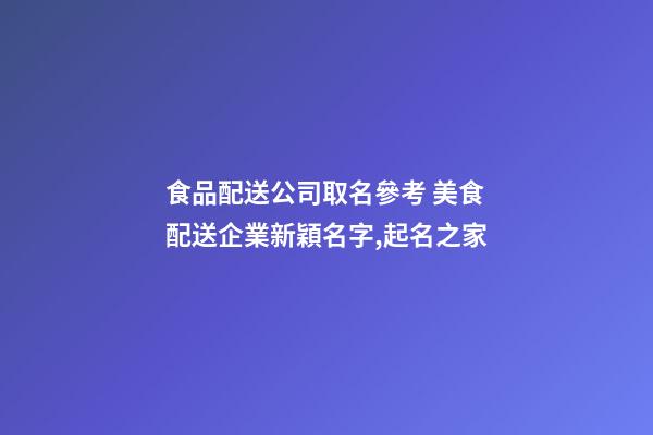 食品配送公司取名參考 美食配送企業新穎名字,起名之家-第1張-公司起名-玄機派